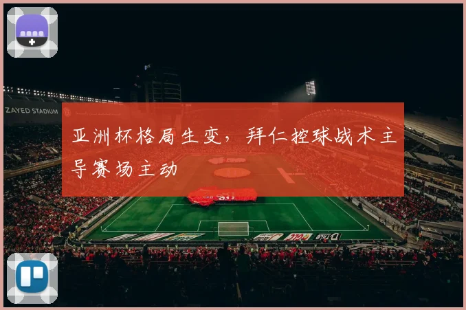 亚洲杯格局生变,拜仁控球战术主导赛场主动