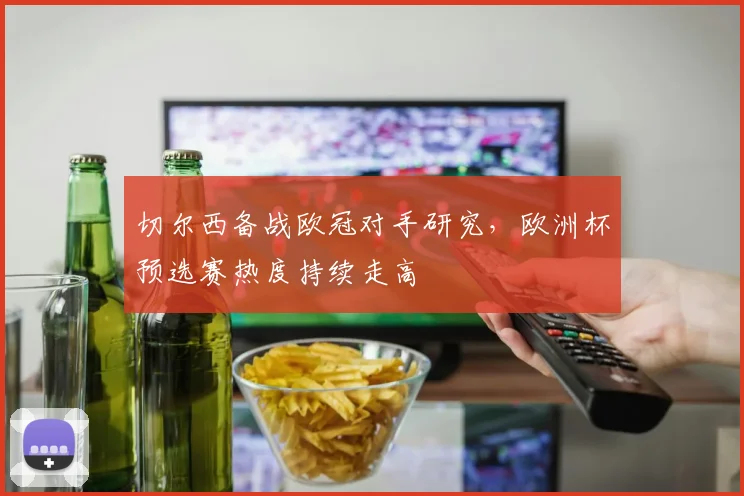 切尔西备战欧冠对手研究，欧洲杯预选赛热度持续走高 - 搜狐体育