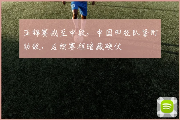 亚锦赛战至中段,中国田径队紧盯劲敌,后续赛程暗藏硬仗