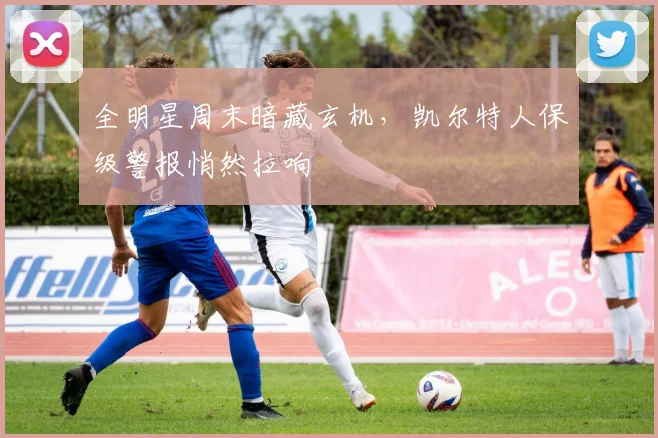 全明星周末暗藏玄机,凯尔特人保级警报悄然拉响