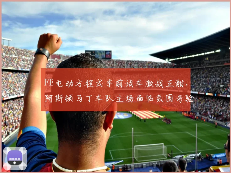 FE电动方程式季前试车激战正酣,阿斯顿马丁车队主场面临氛围考验