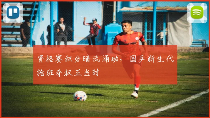 资格赛积分暗流涌动,国乒新生代抢班夺权正当时