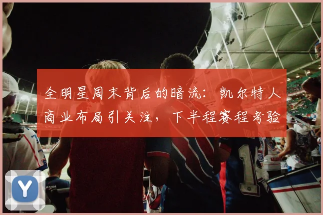 全明星周末背后的暗流：凯尔特人商业布局引关注，下半程赛程考验阵容深度 - 搜狐体育