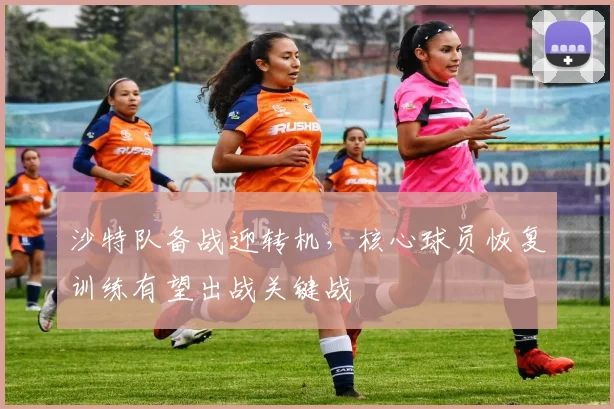 沙特队备战迎转机，核心球员恢复训练有望出战关键战