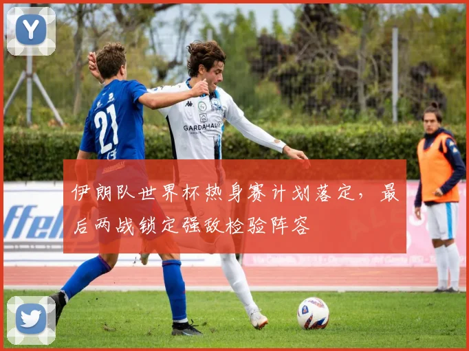 伊朗队世界杯热身赛计划落定,最后两战锁定强敌检验阵容