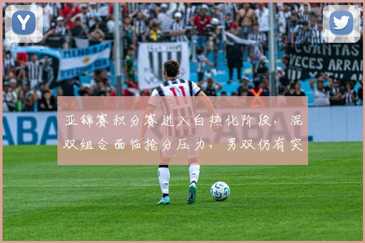 亚锦赛积分赛进入白热化阶段,混双组合面临抢分压力,男双仍有突围机会