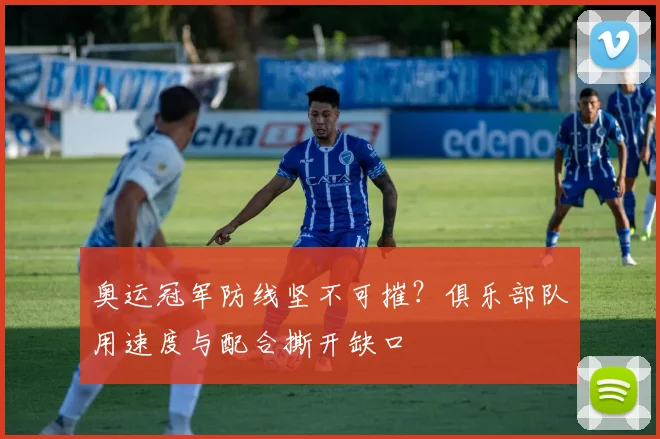 奥运冠军防线坚不可摧?俱乐部队用速度与配合撕开缺口