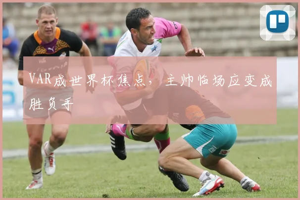VAR成世界杯焦点,主帅临场应变成胜负手