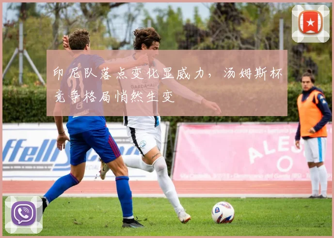 印尼队落点变化显威力，汤姆斯杯竞争格局悄然生变 - 搜狐体育