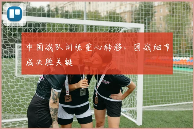 中国战队训练重心转移,团战细节成决胜关键
