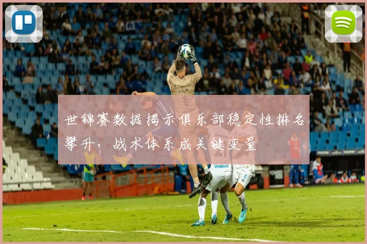 世锦赛数据揭示俱乐部稳定性排名攀升,战术体系成关键变量