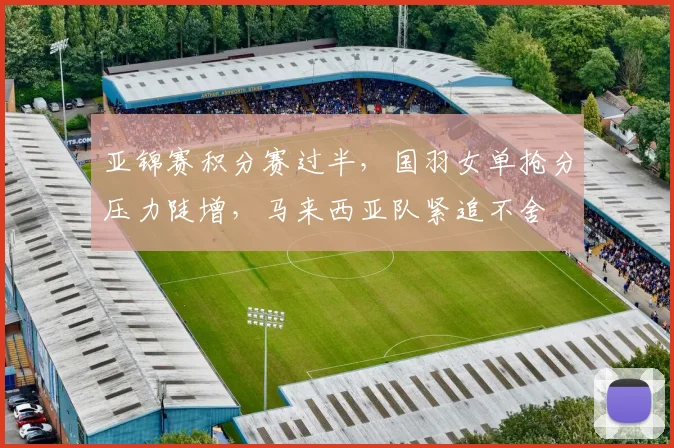 亚锦赛积分赛过半,国羽女单抢分压力陡增,马来西亚队紧追不舍