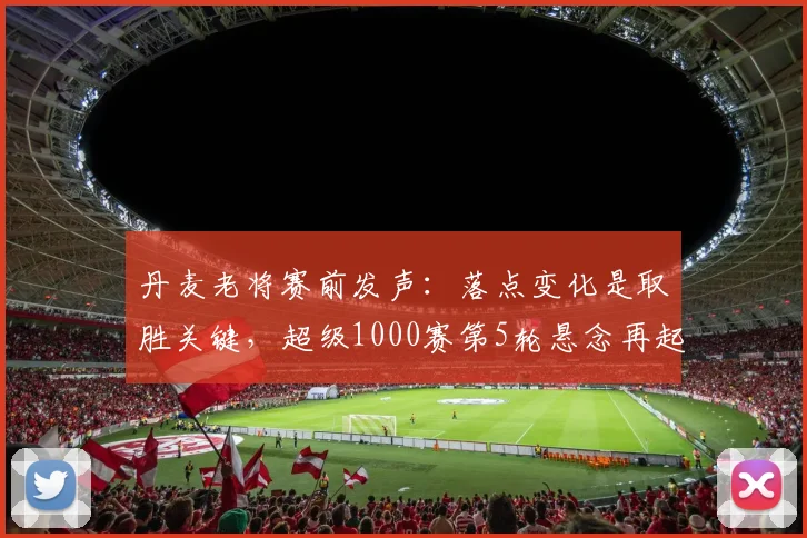 丹麦老将赛前发声:落点变化是取胜关键,超级1000赛第5轮悬念再起