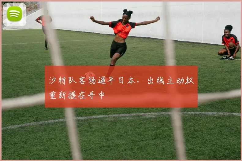 沙特队客场逼平日本,出线主动权重新握在手中