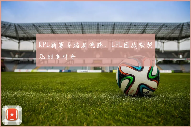 KPL新赛季格局洗牌,LPL团战默契压制老对手