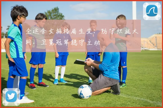 全运会女排格局生变：防守织就大网，卫冕冠军稳守主动 - 搜狐体育
