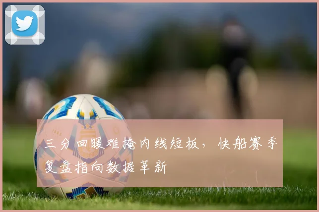 三分回暖难掩内线短板,快船赛季复盘指向数据革新