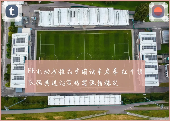 FE电动方程式季前试车启幕 红牛领队强调进站策略需保持稳定