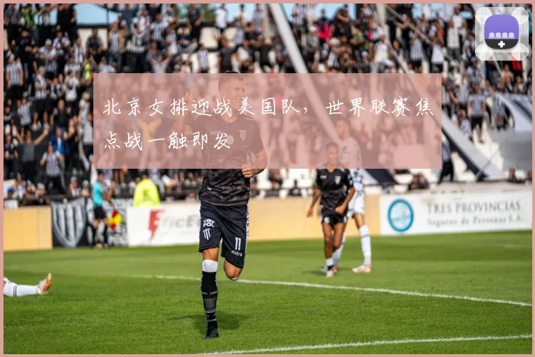北京女排迎战美国队，世界联赛焦点战一触即发 - 搜狐体育