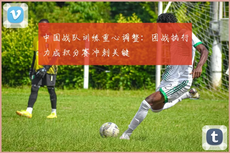 中国战队训练重心调整:团战执行力成积分赛冲刺关键