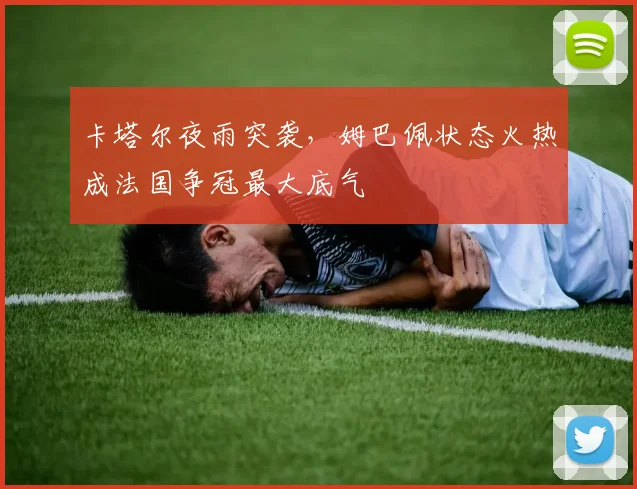 卡塔尔夜雨突袭,姆巴佩状态火热成法国争冠最大底气