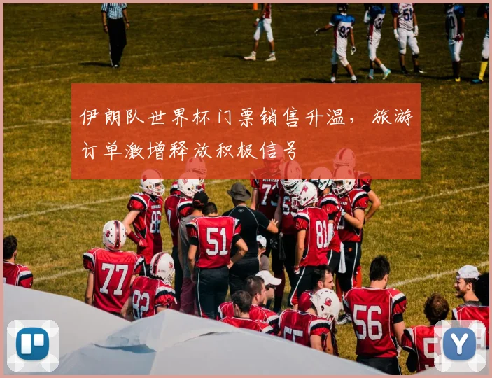 伊朗队世界杯门票销售升温,旅游订单激增释放积极信号