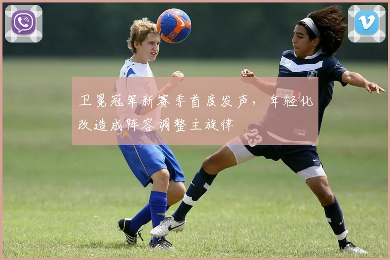 卫冕冠军新赛季首度发声，年轻化改造成阵容调整主旋律 - 搜狐体育