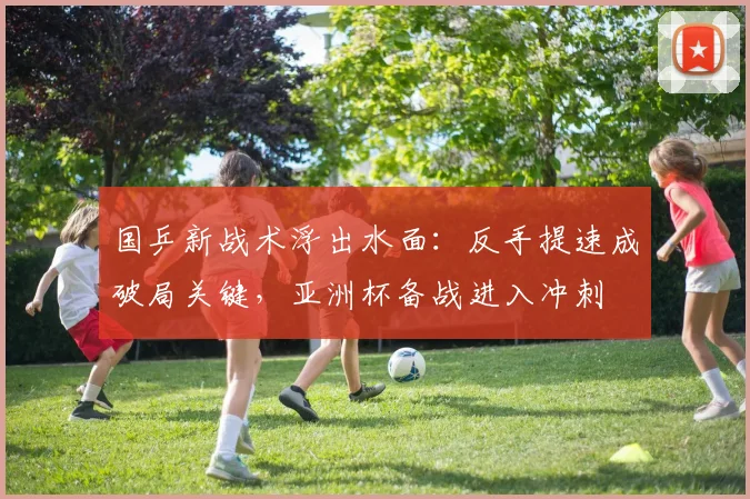 国乒新战术浮出水面：反手提速成破局关键，亚洲杯备战进入冲刺 - 搜狐体育
