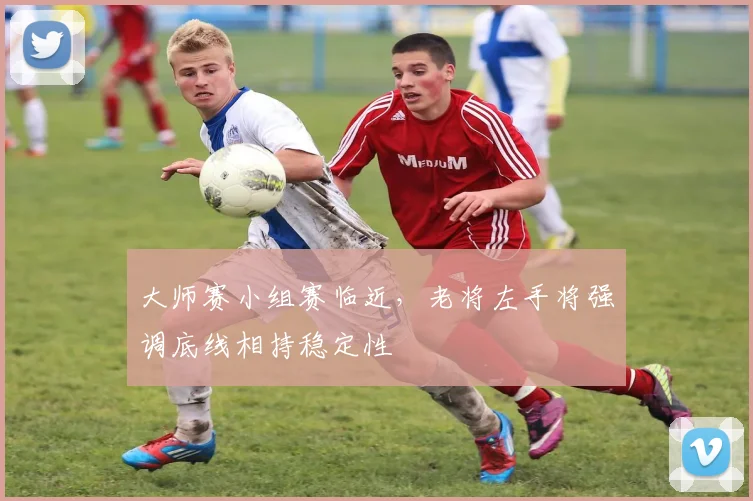 大师赛小组赛临近,老将左手将强调底线相持稳定性
