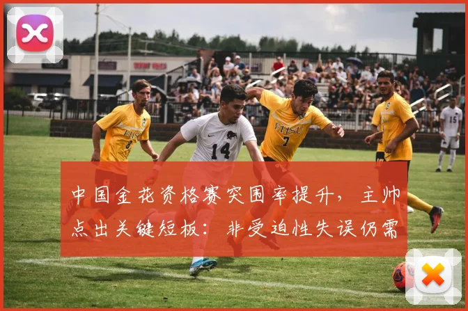 中国金花资格赛突围率提升,主帅点出关键短板:非受迫性失误仍需精进