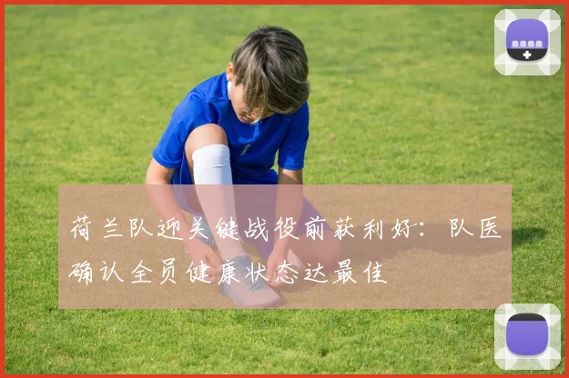 荷兰队迎关键战役前获利好:队医确认全员健康状态达最佳