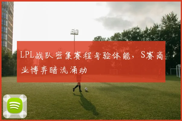 LPL战队密集赛程考验体能,S赛商业博弈暗流涌动