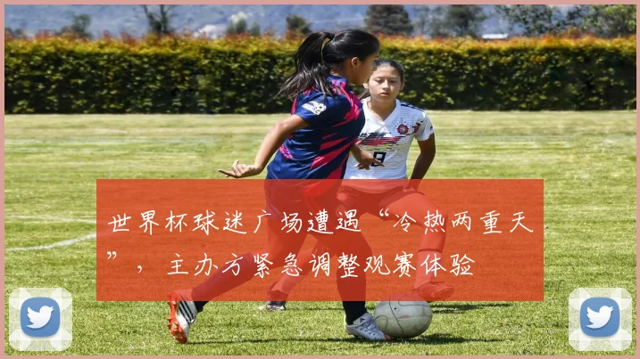 世界杯球迷广场遭遇“冷热两重天”,主办方紧急调整观赛体验