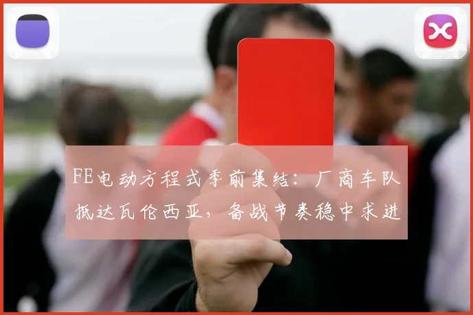 FE电动方程式季前集结:厂商车队抵达瓦伦西亚,备战节奏稳中求进