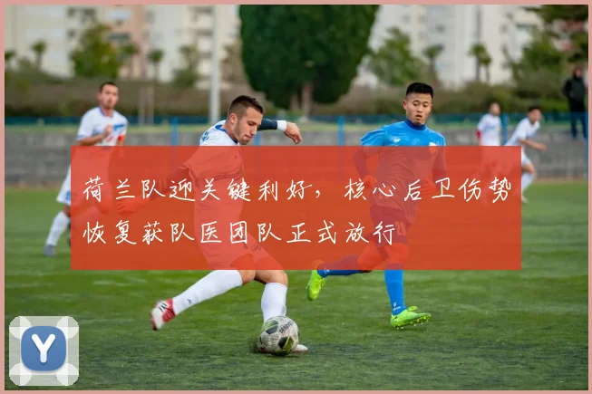荷兰队迎关键利好,核心后卫伤势恢复获队医团队正式放行