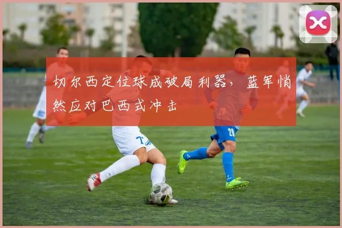 切尔西定位球成破局利器，蓝军悄然应对巴西式冲击 - 搜狐体育
