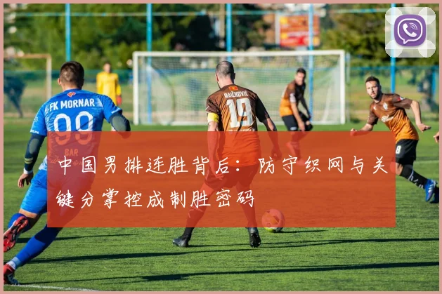 中国男排连胜背后:防守织网与关键分掌控成制胜密码