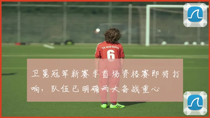 卫冕冠军新赛季首场资格赛即将打响，队伍已明确两大备战重心 - 搜狐体育