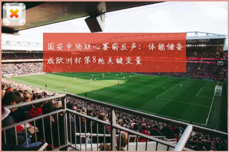 国安中场核心赛前发声：体能储备成欧洲杯第8轮关键变量 - 搜狐体育
