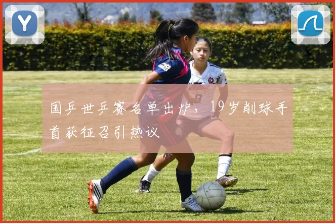 国乒世乒赛名单出炉,19岁削球手首获征召引热议