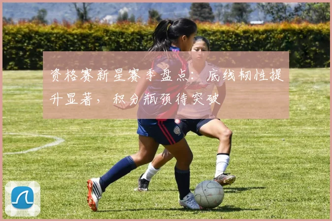 资格赛新星赛季盘点:底线韧性提升显著,积分瓶颈待突破