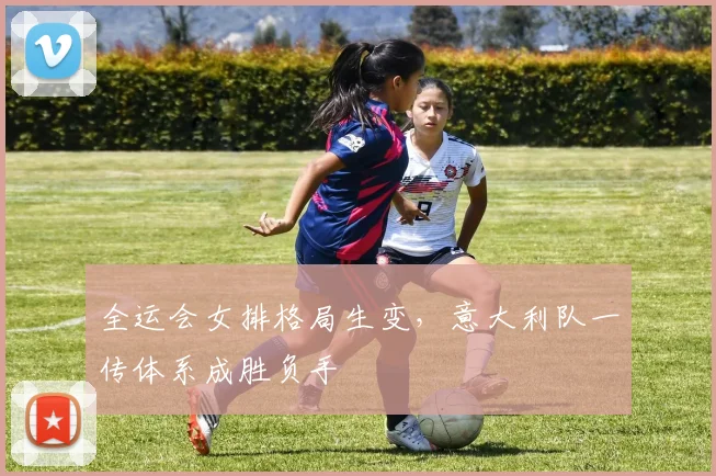 全运会女排格局生变，意大利队一传体系成胜负手 - 搜狐体育