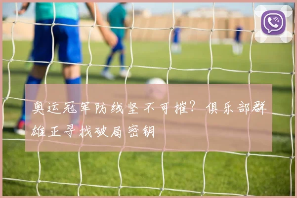 奥运冠军防线坚不可摧?俱乐部群雄正寻找破局密钥
