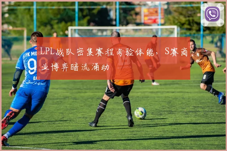LPL战队密集赛程考验体能,S赛商业博弈暗流涌动