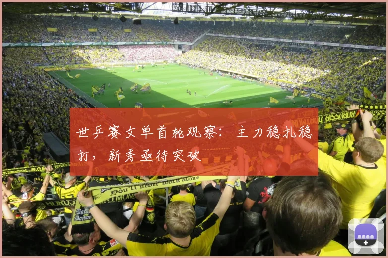 世乒赛女单首轮观察:主力稳扎稳打,新秀亟待突破